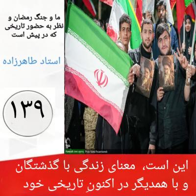 139-  این است،  معنای زندگی با گذشتگان و با همدیگر در اکنونِِ تاریخی خود  